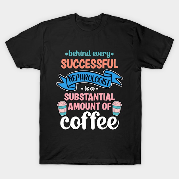 Behind Every Successful Nephrologist Is A Substantial Amount Of Coffee Funny T-Shirt by PorcupineTees